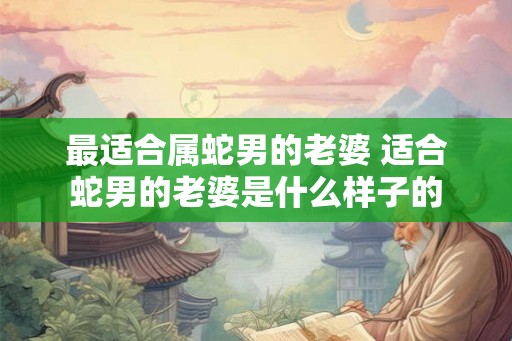 最适合属蛇男的老婆 适合蛇男的老婆是什么样子的