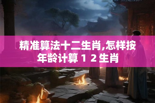 精准算法十二生肖,怎样按年龄计算12生肖 精准算法十二生肖,怎样按年龄计算12生肖