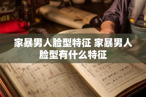 家暴男人脸型特征 家暴男人脸型有什么特征