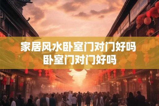 家居风水卧室门对门好吗 卧室门对门好吗