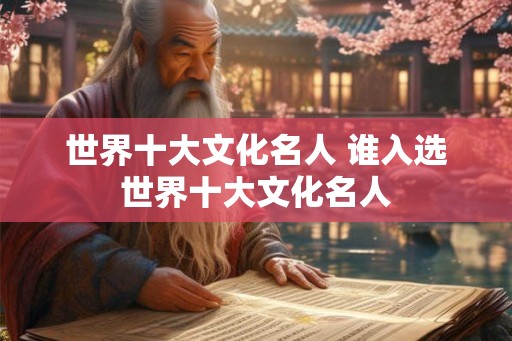 世界十大文化名人 谁入选世界十大文化名人