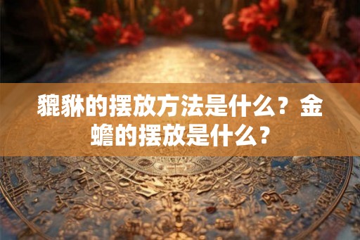 貔貅的摆放方法是什么？金蟾的摆放是什么？
