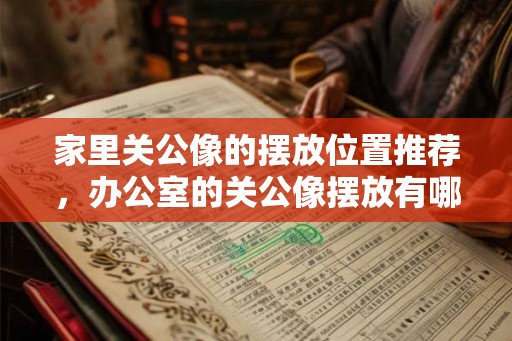 家里关公像的摆放位置推荐,办公室的关公像摆放有哪些讲究? 家里关公像的摆放位置推荐,办公室的关公像摆放有哪些讲究?