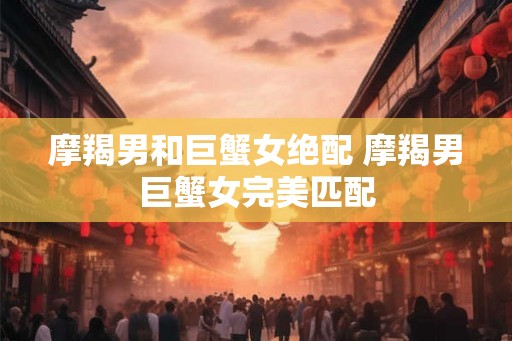 摩羯男和巨蟹女绝配 摩羯男巨蟹女完美匹配