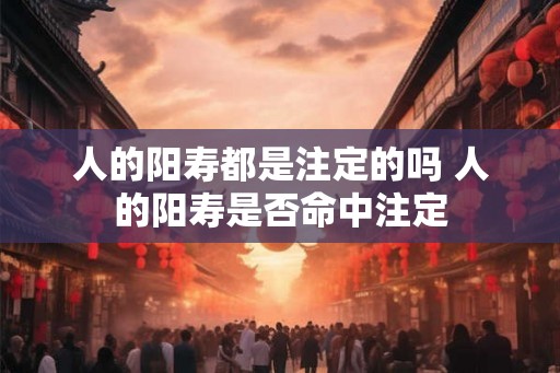 人的阳寿都是注定的吗 人的阳寿是否命中注定 人的阳寿都是注定的吗 人的阳寿是否命中注定