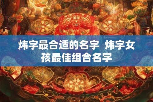炜字最合适的名字  炜字女孩最佳组合名字