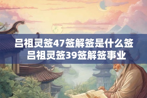吕祖灵签47签解签是什么签  吕祖灵签39签解签事业