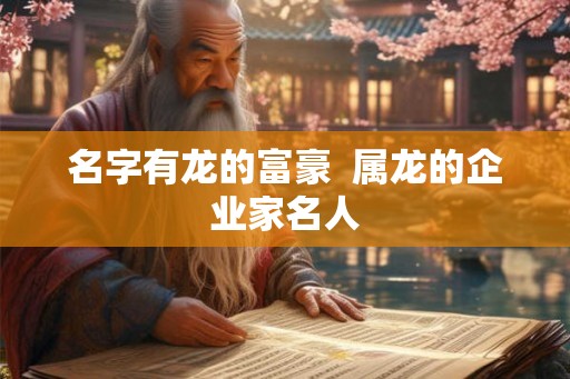 名字有龙的富豪 属龙的企业家名人 名字有龙的富豪 属龙的企业家名人