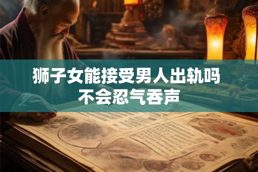 狮子女能接受男人出轨吗 不会忍气吞声