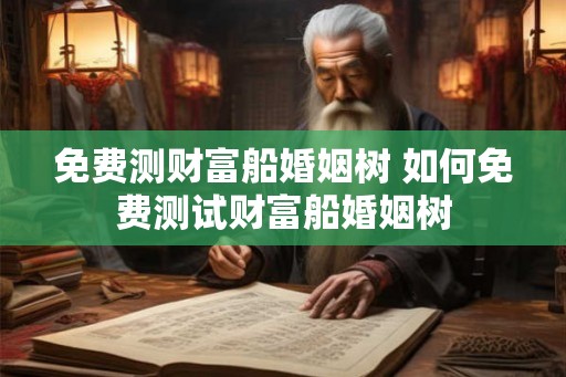 免费测财富船婚姻树 如何免费测试财富船婚姻树