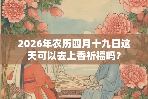 2026年农历四月十九日这天可以去上香祈福吗? 2026年农历四月十九日这天可以去上香祈福吗?