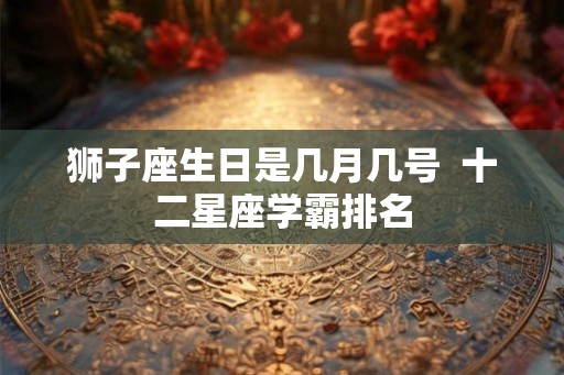 狮子座生日是几月几号  十二星座学霸排名