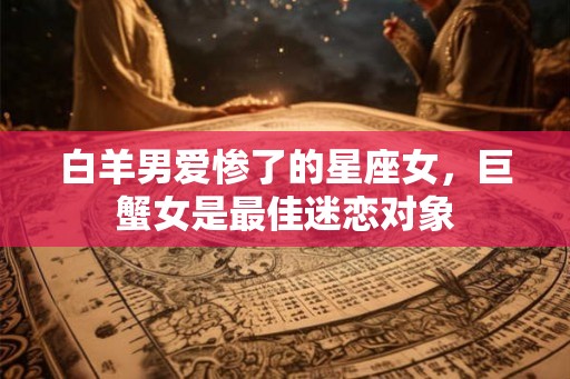 白羊男爱惨了的星座女，巨蟹女是最佳迷恋对象
