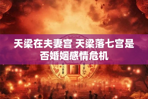 天梁在夫妻宫 天梁落七宫是否婚姻感情危机