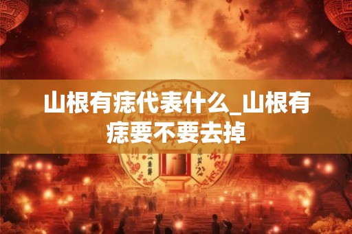 山根有痣代表什么_山根有痣要不要去掉