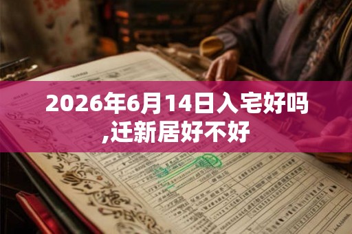 2026年6月14日入宅好吗,迁新居好不好