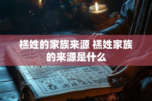 禚姓的家族来源 禚姓家族的来源是什么