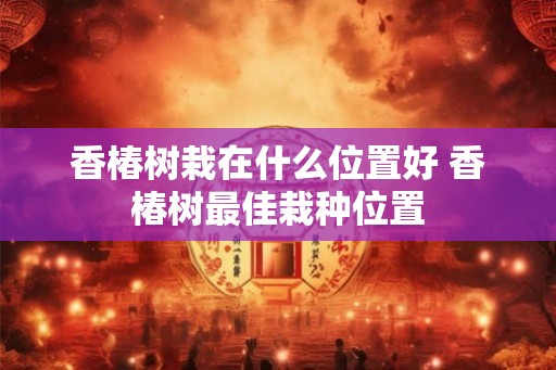 香椿树栽在什么位置好 香椿树最佳栽种位置