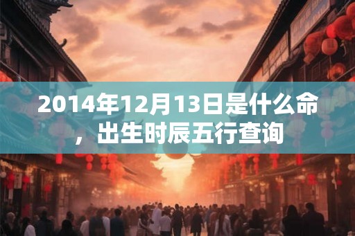 2014年12月13日是什么命，出生时辰五行查询