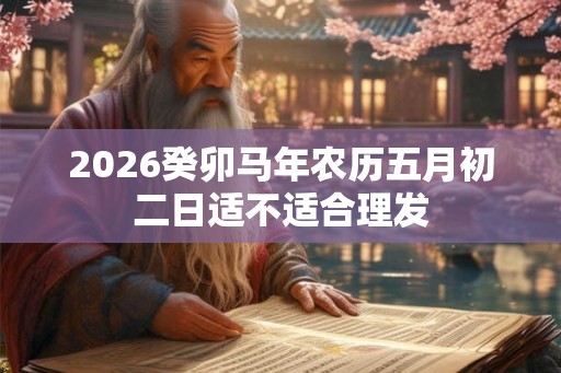 2026癸卯马年农历五月初二日适不适合理发