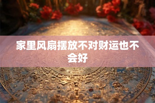 家里风扇摆放不对财运也不会好 家里风扇摆放不对财运也不会好