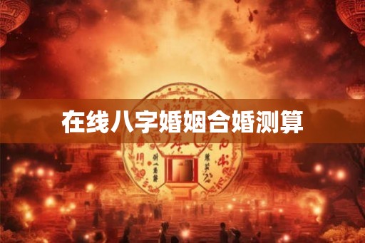 在线八字婚姻合婚测算 在线八字婚姻合婚测算
