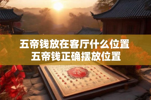 五帝钱放在客厅什么位置 五帝钱正确摆放位置