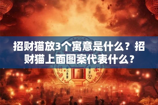 招财猫放3个寓意是什么？招财猫上面图案代表什么？