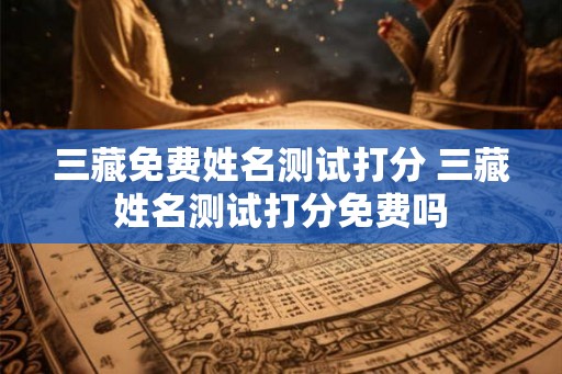 三藏免费姓名测试打分 三藏姓名测试打分免费吗