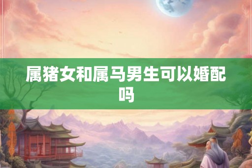 属猪女和属马男生可以婚配吗