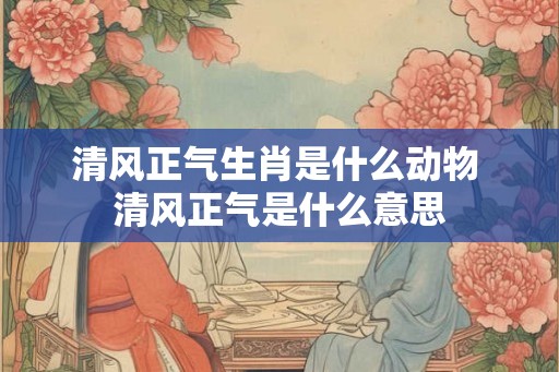 清风正气生肖是什么动物 清风正气是什么意思