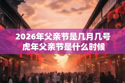 2026年父亲节是几月几号 虎年父亲节是什么时候