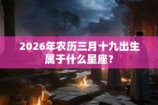 2026年农历三月十九出生属于什么星座？
