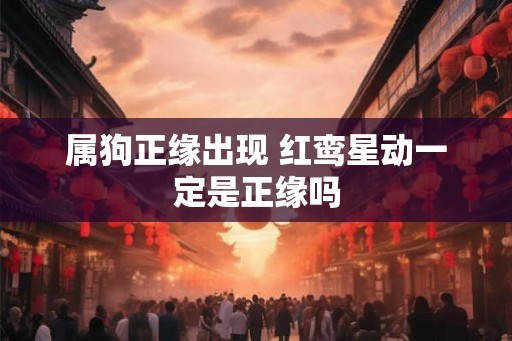 属狗正缘出现 红鸾星动一定是正缘吗