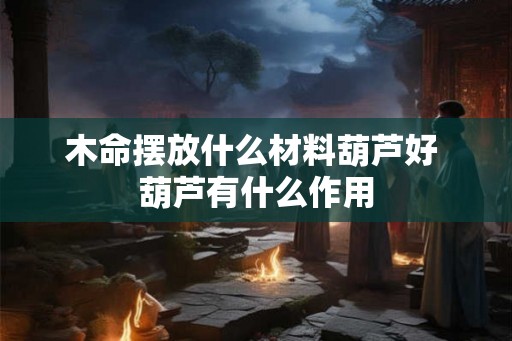 木命摆放什么材料葫芦好 葫芦有什么作用