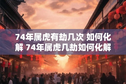 74年属虎有劫几次 如何化解 74年属虎几劫如何化解