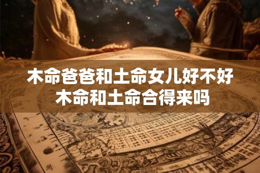 木命爸爸和土命女儿好不好 木命和土命合得来吗