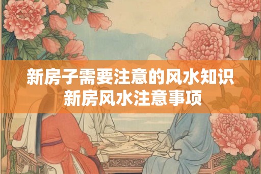 新房子需要注意的风水知识 新房风水注意事项