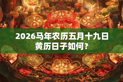 2026马年农历五月十九日黄历日子如何? 2026马年农历五月十九日黄历日子如何?