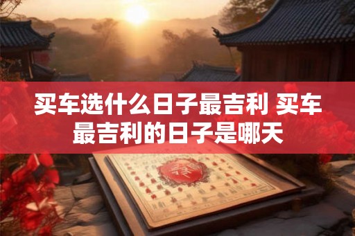 买车选什么日子最吉利 买车最吉利的日子是哪天