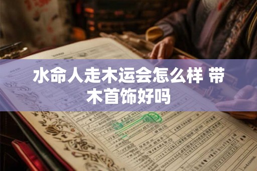 水命人走木运会怎么样 带木首饰好吗