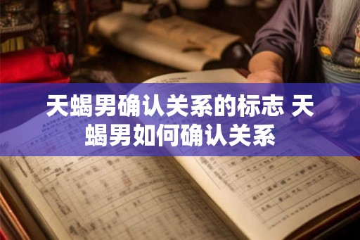 天蝎男确认关系的标志 天蝎男如何确认关系