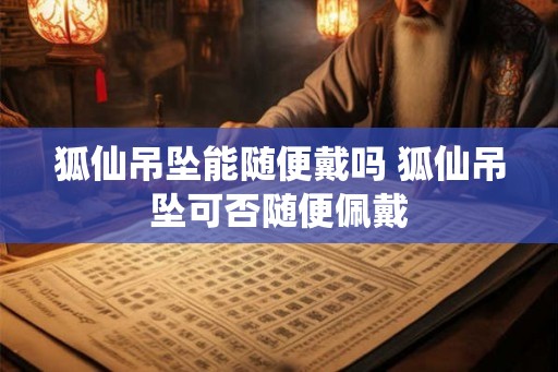 狐仙吊坠能随便戴吗 狐仙吊坠可否随便佩戴