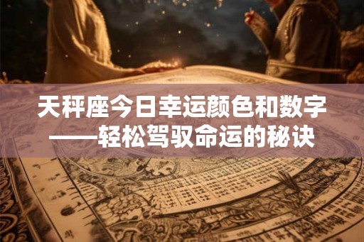 天秤座今日幸运颜色和数字——轻松驾驭命运的秘诀 天秤座今日幸运颜色和数字——轻松驾驭命运的秘诀