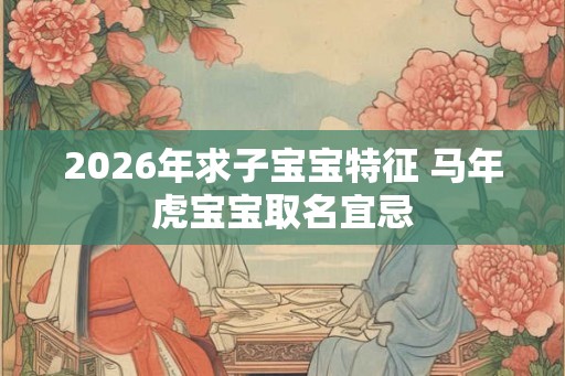 2026年求子宝宝特征 马年虎宝宝取名宜忌