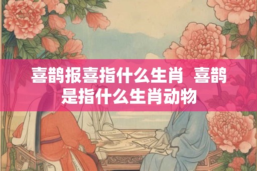 喜鹊报喜指什么生肖  喜鹊是指什么生肖动物