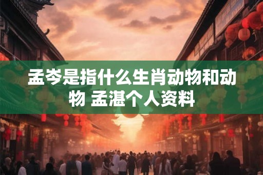 孟岑是指什么生肖动物和动物 孟湛个人资料
