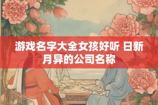 游戏名字大全女孩好听 日新月异的公司名称