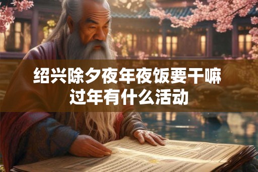 绍兴除夕夜年夜饭要干嘛 过年有什么活动 绍兴除夕夜年夜饭要干嘛 过年有什么活动