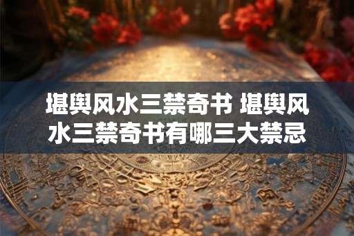 堪舆风水三禁奇书 堪舆风水三禁奇书有哪三大禁忌 堪舆风水三禁奇书 堪舆风水三禁奇书有哪三大禁忌